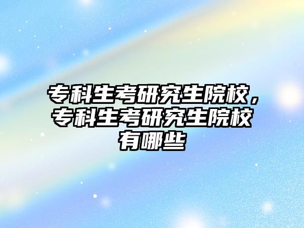 專(zhuān)科生考研究生院校，專(zhuān)科生考研究生院校有哪些