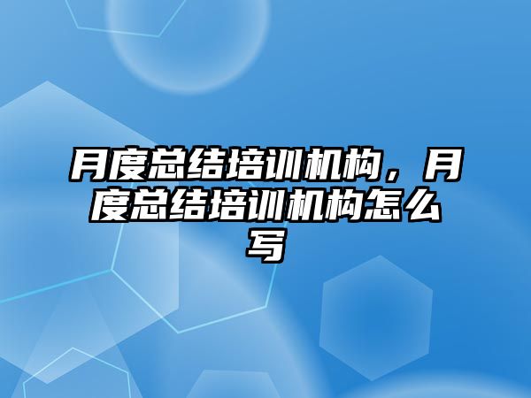 月度總結(jié)培訓(xùn)機構(gòu)，月度總結(jié)培訓(xùn)機構(gòu)怎么寫