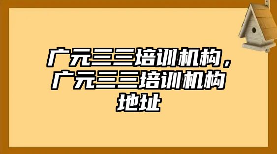 廣元三三培訓機構(gòu)，廣元三三培訓機構(gòu)地址