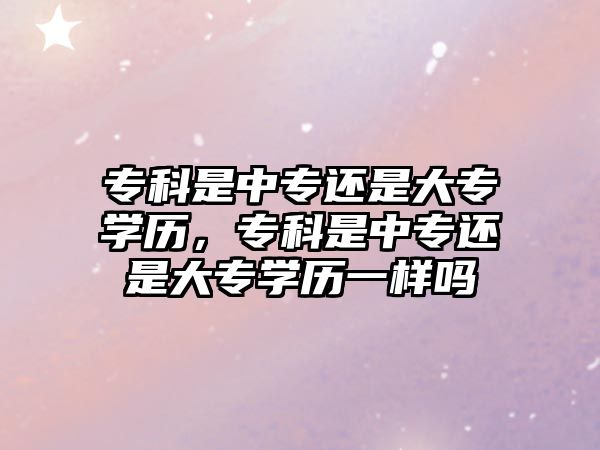 專科是中專還是大專學(xué)歷，專科是中專還是大專學(xué)歷一樣嗎