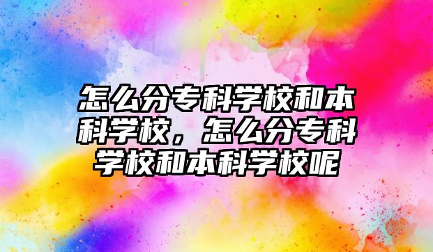 怎么分專科學校和本科學校，怎么分專科學校和本科學校呢