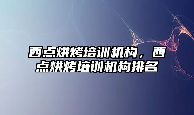 西點烘烤培訓機構(gòu)，西點烘烤培訓機構(gòu)排名