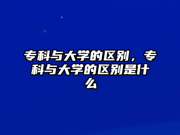 專科與大學(xué)的區(qū)別，專科與大學(xué)的區(qū)別是什么