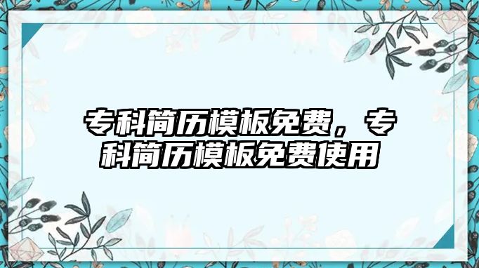 專科簡(jiǎn)歷模板免費(fèi)，專科簡(jiǎn)歷模板免費(fèi)使用