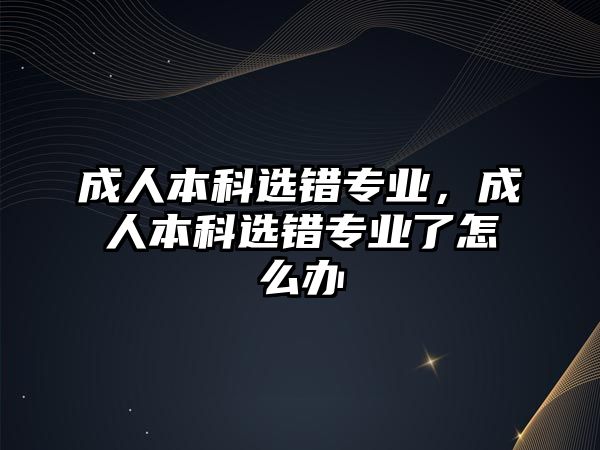 成人本科選錯(cuò)專業(yè)，成人本科選錯(cuò)專業(yè)了怎么辦