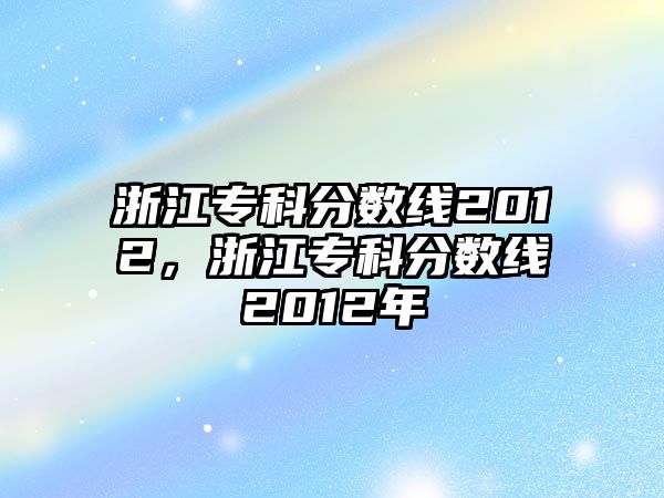 浙江專科分?jǐn)?shù)線2012，浙江專科分?jǐn)?shù)線2012年