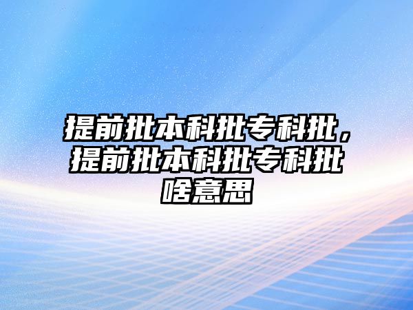 提前批本科批專科批，提前批本科批專科批啥意思