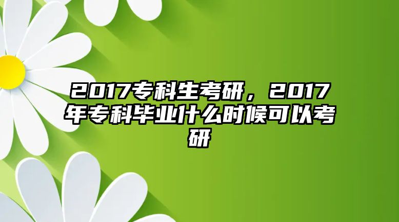 2017專科生考研，2017年專科畢業(yè)什么時候可以考研