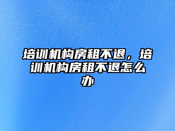 培訓(xùn)機構(gòu)房租不退，培訓(xùn)機構(gòu)房租不退怎么辦