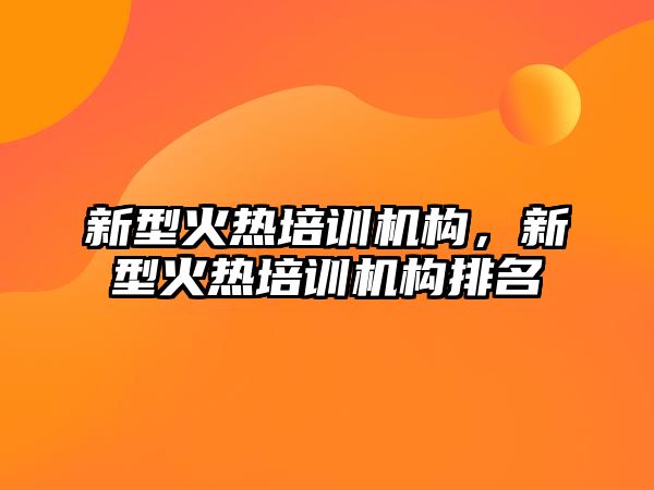 新型火熱培訓機構，新型火熱培訓機構排名