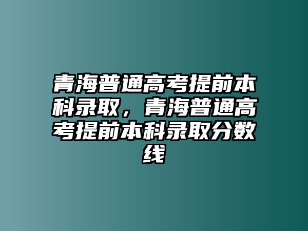 青海普通高考提前本科錄取，青海普通高考提前本科錄取分?jǐn)?shù)線