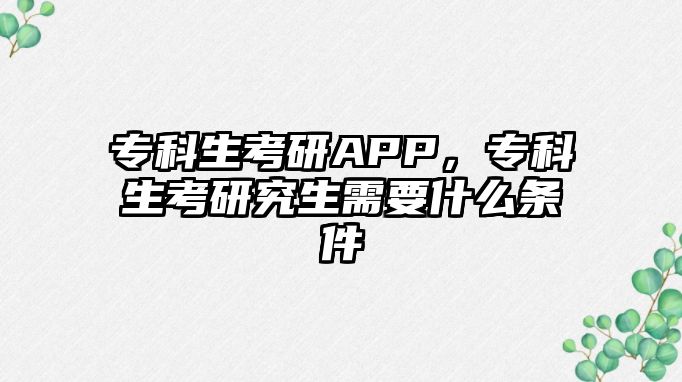 專科生考研APP，專科生考研究生需要什么條件