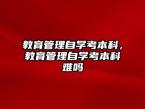 教育管理自學考本科，教育管理自學考本科難嗎