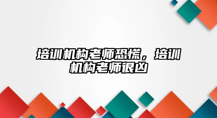 培訓(xùn)機構(gòu)老師恐慌，培訓(xùn)機構(gòu)老師很兇