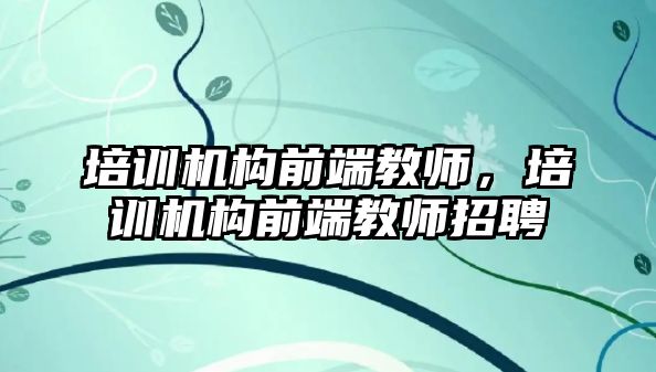 培訓機構前端教師，培訓機構前端教師招聘