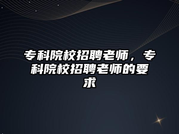 專科院校招聘老師，專科院校招聘老師的要求