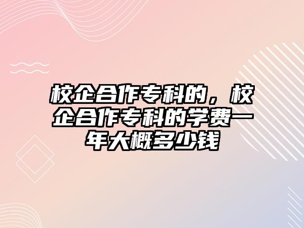 校企合作專科的，校企合作專科的學(xué)費一年大概多少錢