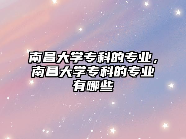 南昌大學(xué)專科的專業(yè)，南昌大學(xué)專科的專業(yè)有哪些