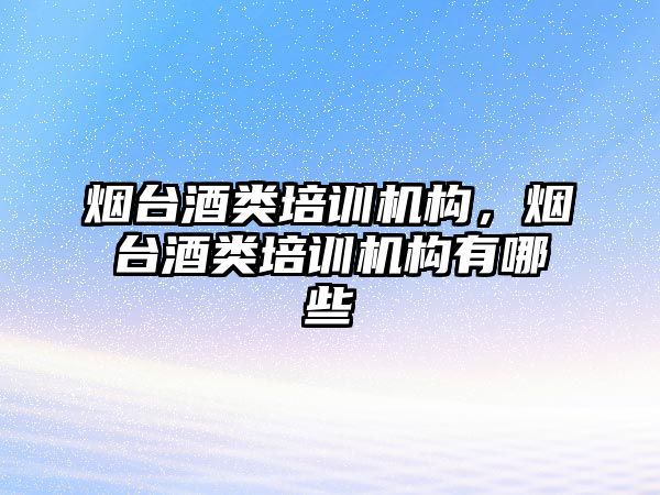 煙臺酒類培訓機構(gòu)，煙臺酒類培訓機構(gòu)有哪些