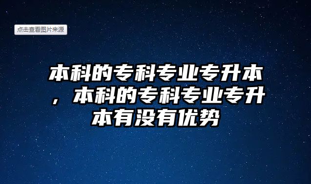 本科的專科專業(yè)專升本，本科的專科專業(yè)專升本有沒有優(yōu)勢