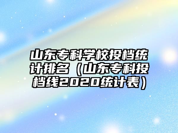 山東專科學(xué)校投檔統(tǒng)計(jì)排名（山東專科投檔線2020統(tǒng)計(jì)表）