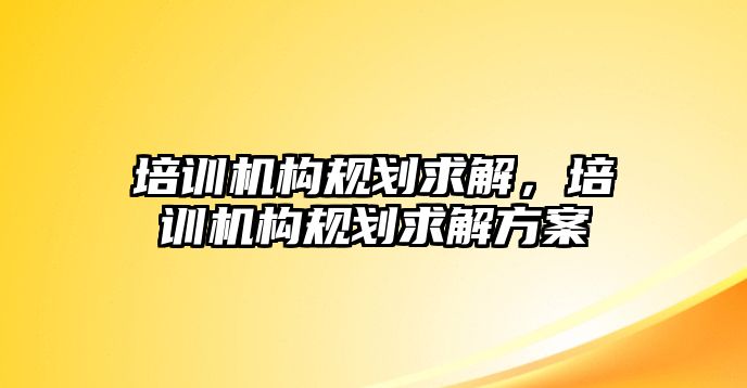 培訓機構(gòu)規(guī)劃求解，培訓機構(gòu)規(guī)劃求解方案