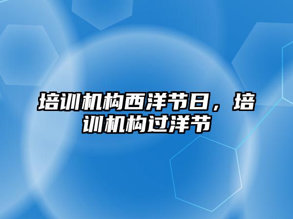 培訓(xùn)機(jī)構(gòu)西洋節(jié)日，培訓(xùn)機(jī)構(gòu)過洋節(jié)