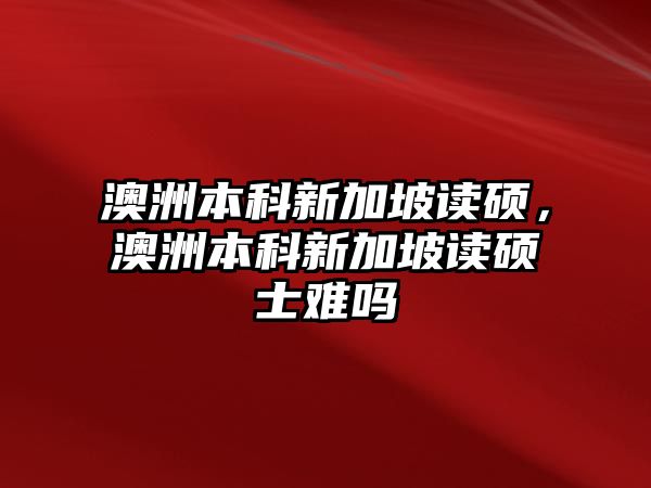 澳洲本科新加坡讀碩，澳洲本科新加坡讀碩士難嗎