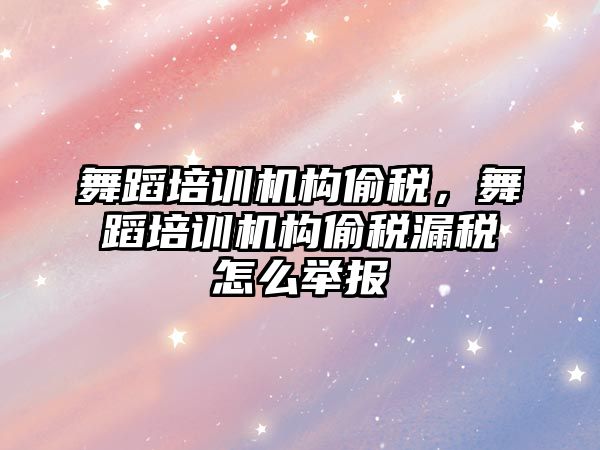 舞蹈培訓機構(gòu)偷稅，舞蹈培訓機構(gòu)偷稅漏稅怎么舉報