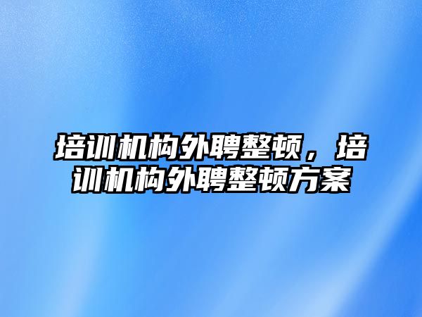 培訓機構(gòu)外聘整頓，培訓機構(gòu)外聘整頓方案