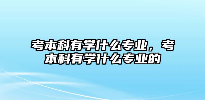 考本科有學什么專業(yè)，考本科有學什么專業(yè)的