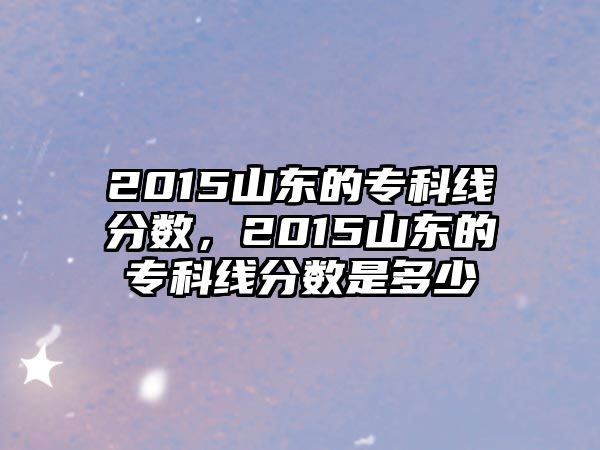 2015山東的專科線分?jǐn)?shù)，2015山東的專科線分?jǐn)?shù)是多少