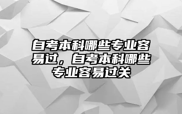 自考本科哪些專業(yè)容易過，自考本科哪些專業(yè)容易過關(guān)