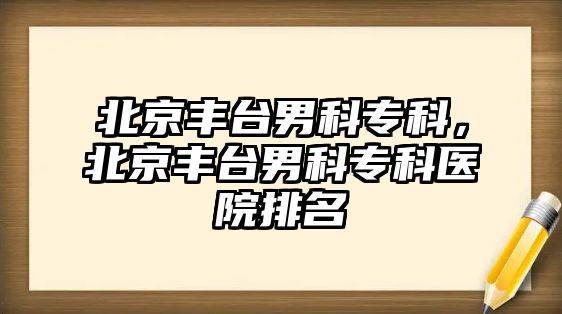 北京豐臺男科專科，北京豐臺男科專科醫(yī)院排名