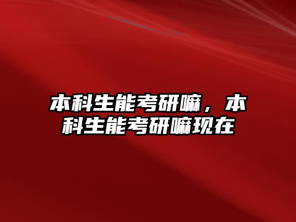 本科生能考研嘛，本科生能考研嘛現(xiàn)在