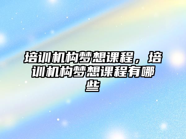 培訓(xùn)機構(gòu)夢想課程，培訓(xùn)機構(gòu)夢想課程有哪些