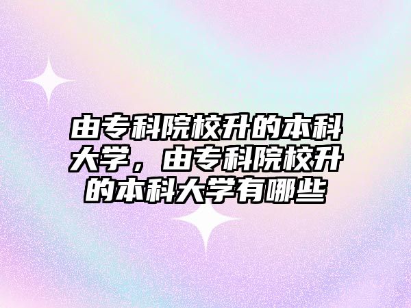 由專科院校升的本科大學(xué)，由專科院校升的本科大學(xué)有哪些