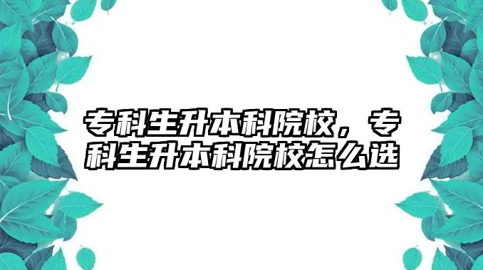 專科生升本科院校，專科生升本科院校怎么選