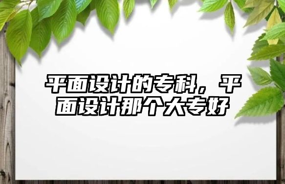 平面設(shè)計的專科，平面設(shè)計那個大專好