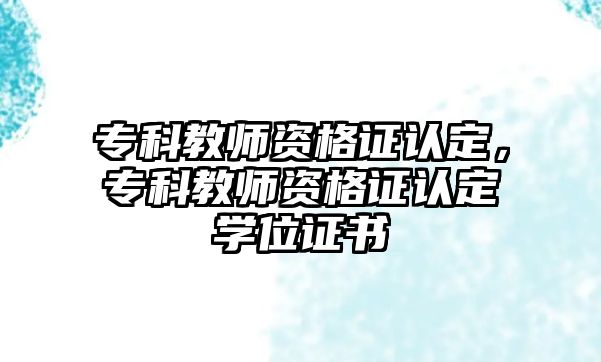 專科教師資格證認(rèn)定，專科教師資格證認(rèn)定學(xué)位證書