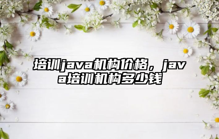 培訓java機構價格，java培訓機構多少錢