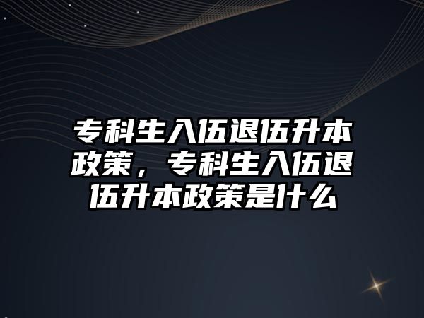 專科生入伍退伍升本政策，專科生入伍退伍升本政策是什么