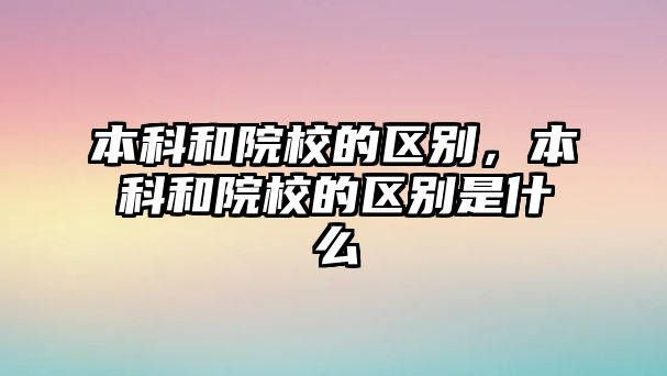 本科和院校的區(qū)別，本科和院校的區(qū)別是什么