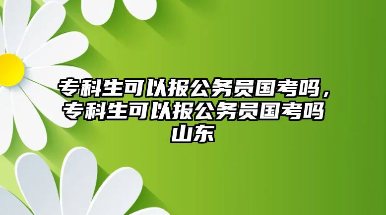 專科生可以報公務(wù)員國考嗎，專科生可以報公務(wù)員國考嗎山東