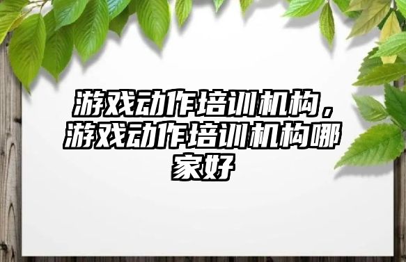 游戲動作培訓機構，游戲動作培訓機構哪家好