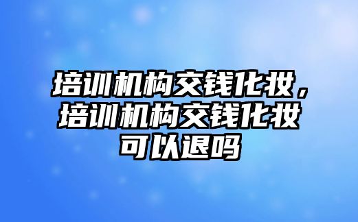 培訓(xùn)機構(gòu)交錢化妝，培訓(xùn)機構(gòu)交錢化妝可以退嗎