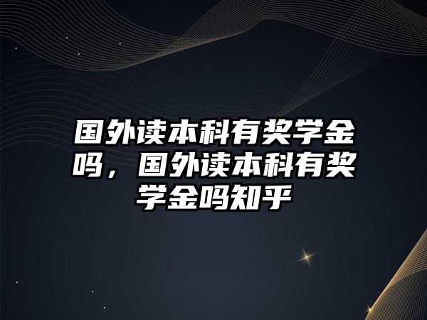 國外讀本科有獎(jiǎng)學(xué)金嗎，國外讀本科有獎(jiǎng)學(xué)金嗎知乎