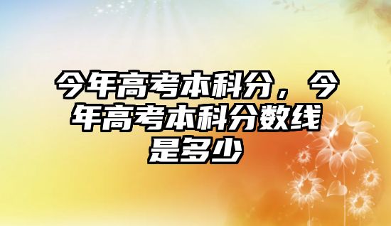 今年高考本科分，今年高考本科分數(shù)線是多少