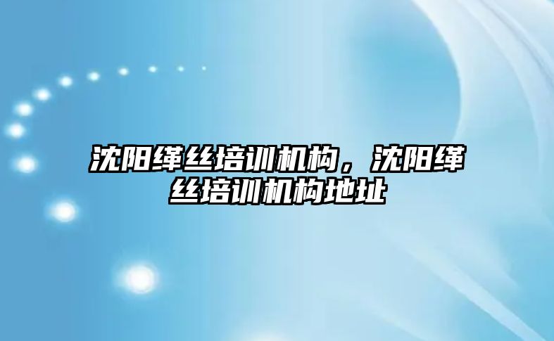 沈陽緙絲培訓機構，沈陽緙絲培訓機構地址