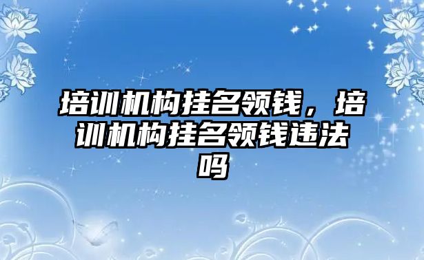 培訓機構掛名領錢，培訓機構掛名領錢違法嗎